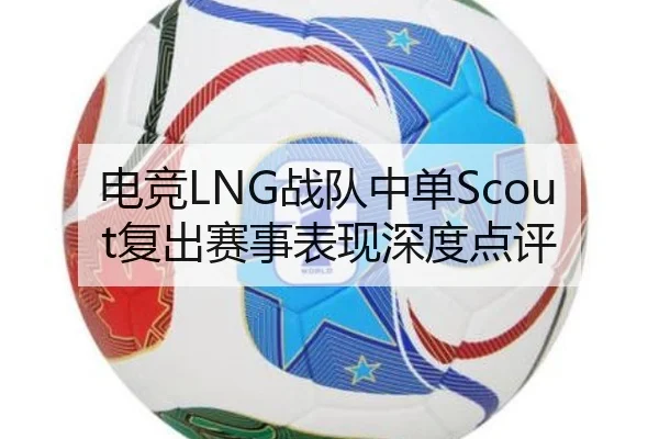 电竞LNG战队中单Scout复出赛事表现深度点评