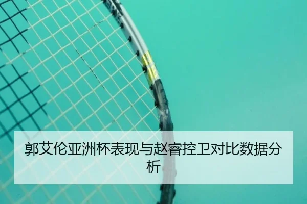 郭艾伦亚洲杯表现与赵睿控卫对比数据分析